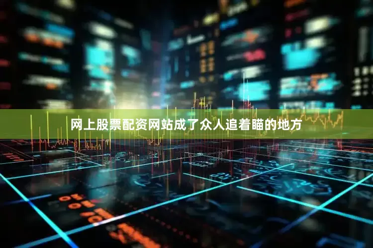 网上股票配资网站成了众人追着瞄的地方