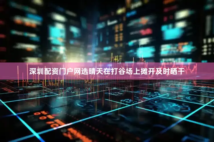 深圳配资门户网选晴天在打谷场上摊开及时晒干