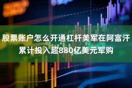 股票账户怎么开通杠杆美军在阿富汗累计投入超880亿美元军购