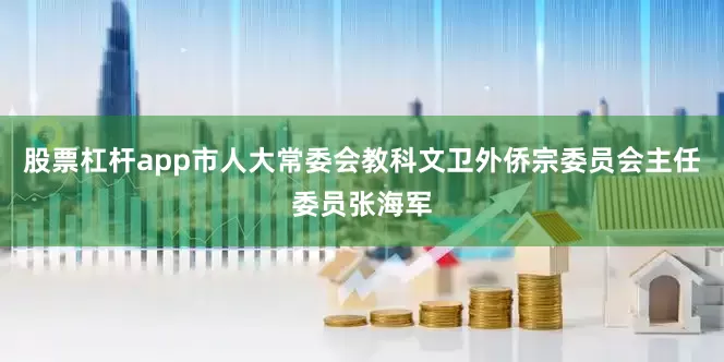 股票杠杆app市人大常委会教科文卫外侨宗委员会主任委员张海军