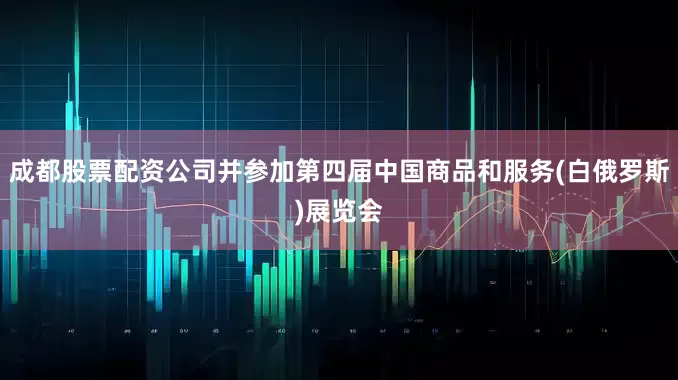 成都股票配资公司并参加第四届中国商品和服务(白俄罗斯)展览会