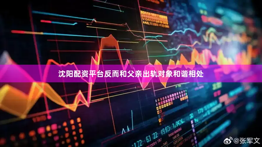 沈阳配资平台反而和父亲出轨对象和谐相处