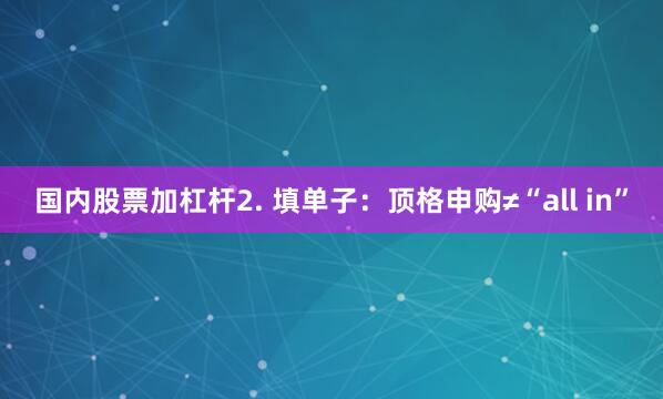 国内股票加杠杆2. 填单子：顶格申购≠“all in”