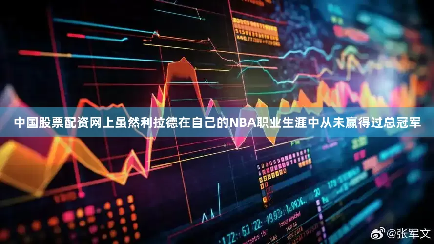 中国股票配资网上虽然利拉德在自己的NBA职业生涯中从未赢得过总冠军