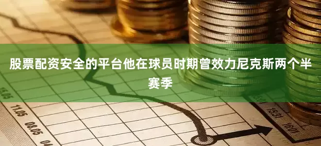股票配资安全的平台他在球员时期曾效力尼克斯两个半赛季
