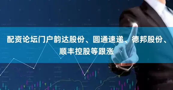 配资论坛门户韵达股份、圆通速递、德邦股份、顺丰控股等跟涨