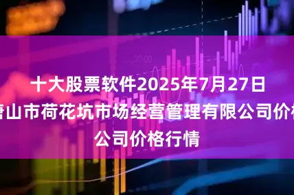 十大股票软件2025年7月27日河北唐山市荷花坑市场经营管理有限公司价格行情